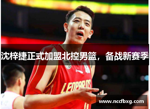 沈梓捷正式加盟北控男篮，备战新赛季